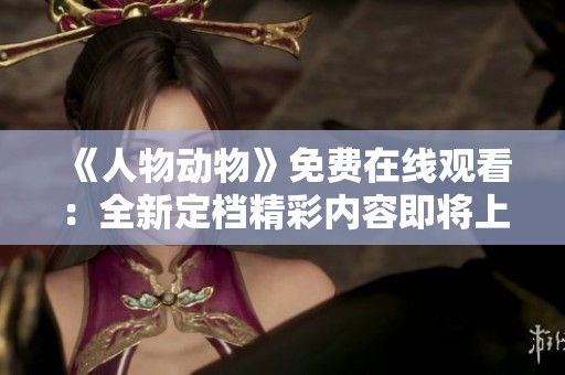 《人物动物》免费在线观看：全新定档精彩内容即将上线