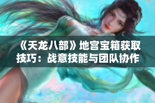 《天龙八部》地宫宝箱获取技巧：战意技能与团队协作深度解析