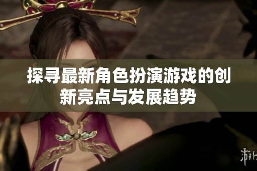 探寻最新角色扮演游戏的创新亮点与发展趋势