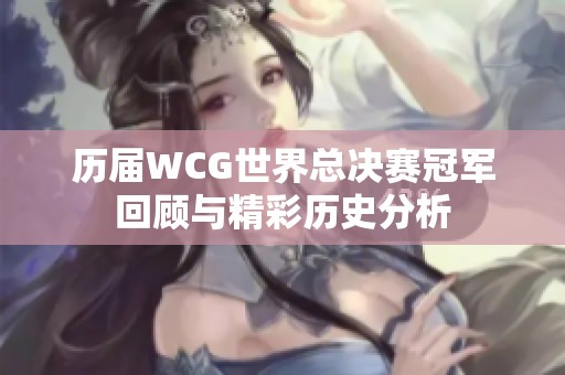 历届WCG世界总决赛冠军回顾与精彩历史分析