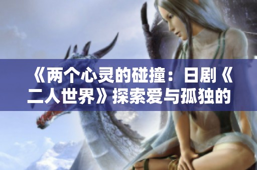 《两个心灵的碰撞：日剧《二人世界》探索爱与孤独的边界》