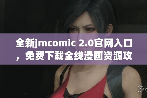 全新jmcomic 2.0官网入口，免费下载全线漫画资源攻略