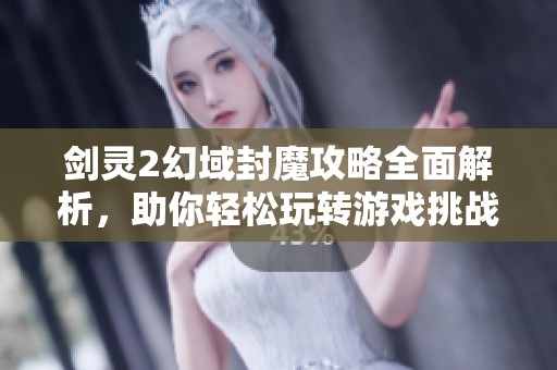 剑灵2幻域封魔攻略全面解析，助你轻松玩转游戏挑战