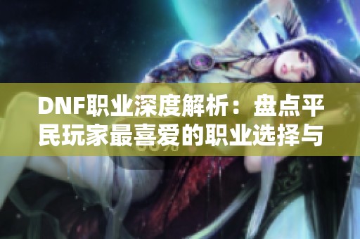 DNF职业深度解析：盘点平民玩家最喜爱的职业选择与特点