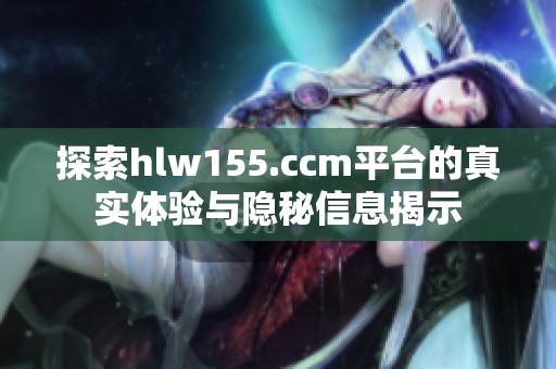 探索hlw155.ccm平台的真实体验与隐秘信息揭示