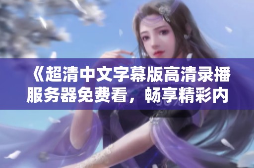 《超清中文字幕版高清录播服务器免费看，畅享精彩内容》