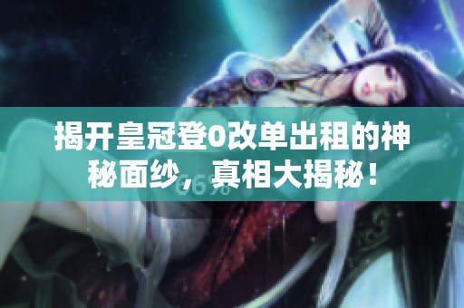 揭开皇冠登0改单出租的神秘面纱，真相大揭秘！
