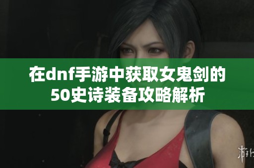 在dnf手游中获取女鬼剑的50史诗装备攻略解析