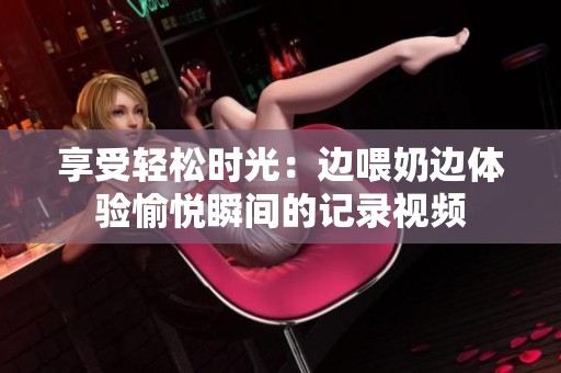 享受轻松时光：边喂奶边体验愉悦瞬间的记录视频