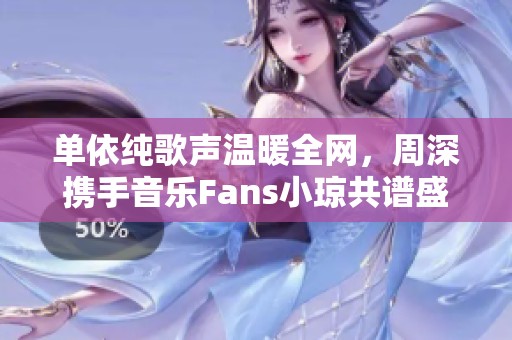 单依纯歌声温暖全网，周深携手音乐Fans小琼共谱盛典