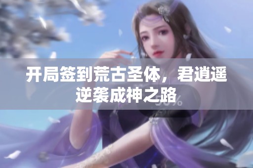 开局签到荒古圣体，君逍遥逆袭成神之路