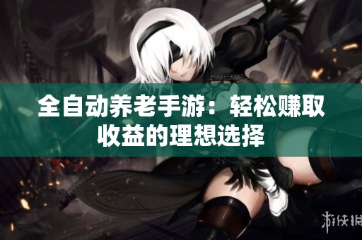 全自动养老手游：轻松赚取收益的理想选择