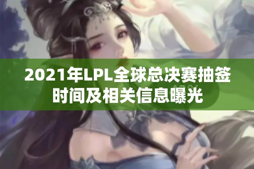 2021年LPL全球总决赛抽签时间及相关信息曝光