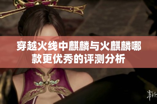 穿越火线中麒麟与火麒麟哪款更优秀的评测分析