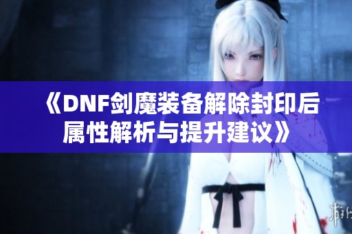 《DNF剑魔装备解除封印后属性解析与提升建议》
