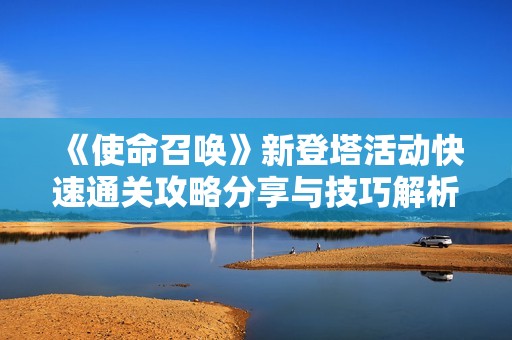 《使命召唤》新登塔活动快速通关攻略分享与技巧解析