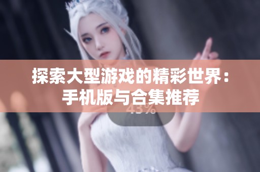 探索大型游戏的精彩世界：手机版与合集推荐