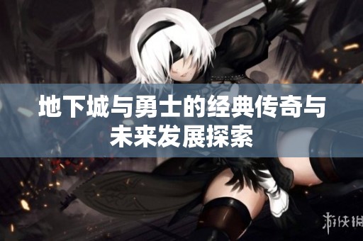 地下城与勇士的经典传奇与未来发展探索