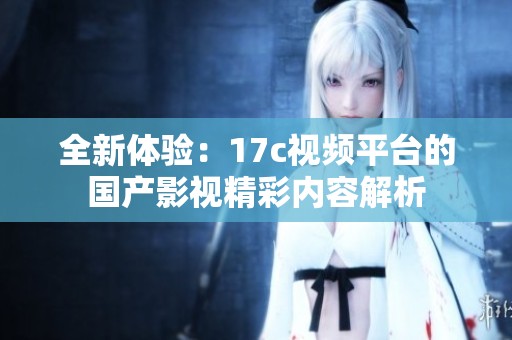 全新体验：17c视频平台的国产影视精彩内容解析