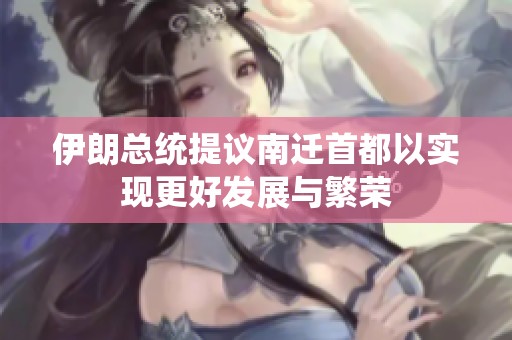 伊朗总统提议南迁首都以实现更好发展与繁荣