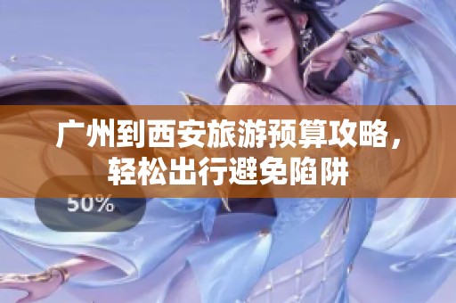 广州到西安旅游预算攻略，轻松出行避免陷阱