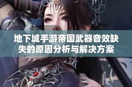 地下城手游帝国武器音效缺失的原因分析与解决方案