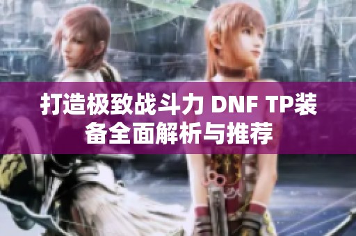 打造极致战斗力 DNF TP装备全面解析与推荐