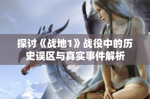 探讨《战地1》战役中的历史误区与真实事件解析