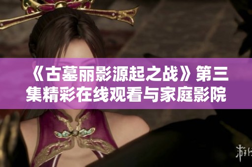 《古墓丽影源起之战》第三集精彩在线观看与家庭影院推荐