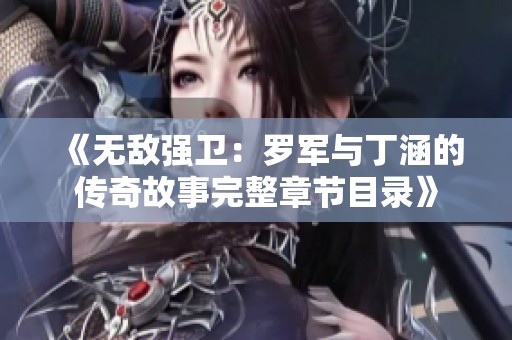 《无敌强卫：罗军与丁涵的传奇故事完整章节目录》