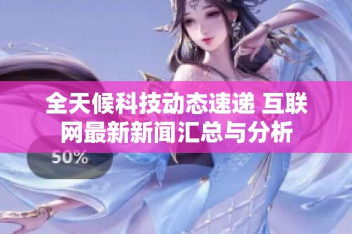 全天候科技动态速递 互联网最新新闻汇总与分析