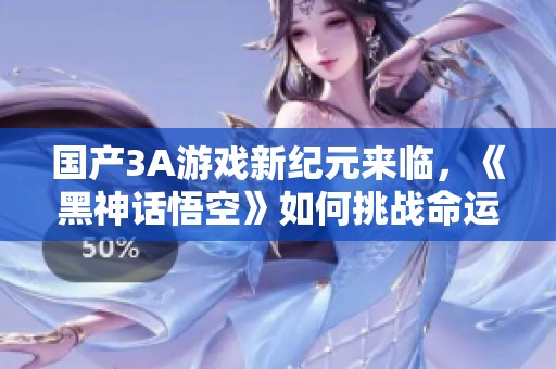 国产3A游戏新纪元来临，《黑神话悟空》如何挑战命运之道