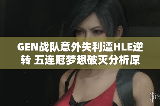 GEN战队意外失利遭HLE逆转 五连冠梦想破灭分析原因
