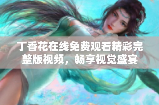 丁香花在线免费观看精彩完整版视频，畅享视觉盛宴