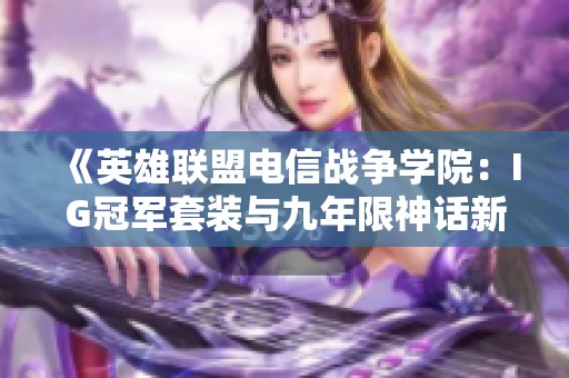 《英雄联盟电信战争学院：IG冠军套装与九年限神话新体验》