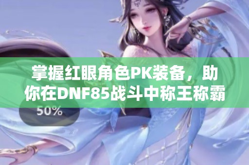 掌握红眼角色PK装备，助你在DNF85战斗中称王称霸！