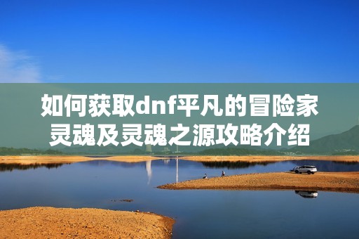如何获取dnf平凡的冒险家灵魂及灵魂之源攻略介绍