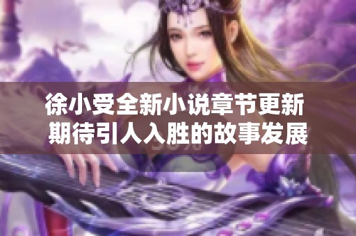 徐小受全新小说章节更新 期待引人入胜的故事发展