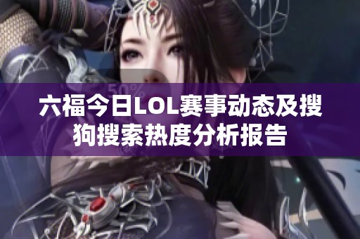 六福今日LOL赛事动态及搜狗搜索热度分析报告