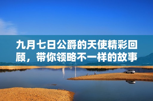 九月七日公爵的天使精彩回顾，带你领略不一样的故事魅力