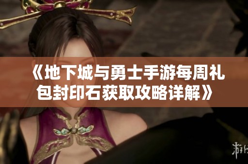 《地下城与勇士手游每周礼包封印石获取攻略详解》
