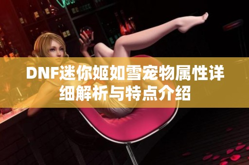 DNF迷你姬如雪宠物属性详细解析与特点介绍