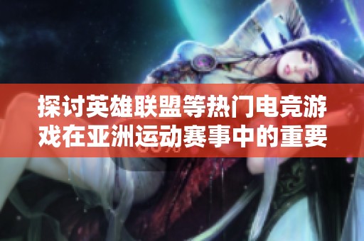 探讨英雄联盟等热门电竞游戏在亚洲运动赛事中的重要性与影响力