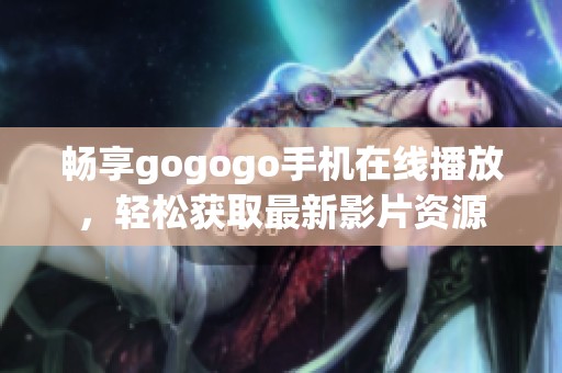 畅享gogogo手机在线播放，轻松获取最新影片资源