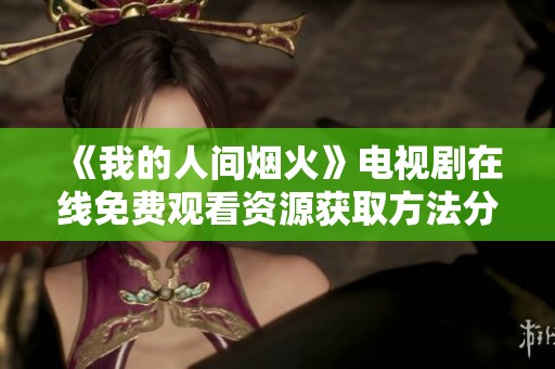 《我的人间烟火》电视剧在线免费观看资源获取方法分享