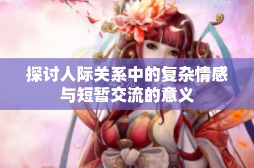 探讨人际关系中的复杂情感与短暂交流的意义