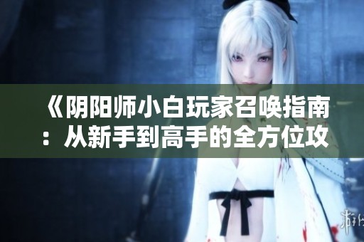 《阴阳师小白玩家召唤指南：从新手到高手的全方位攻略》
