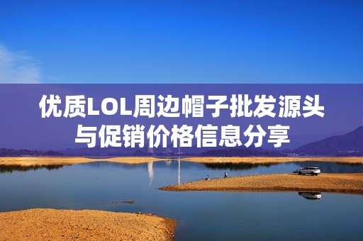 优质LOL周边帽子批发源头与促销价格信息分享