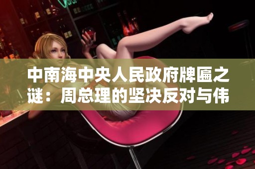 中南海中央人民政府牌匾之谜：周总理的坚决反对与伟人的支持解析