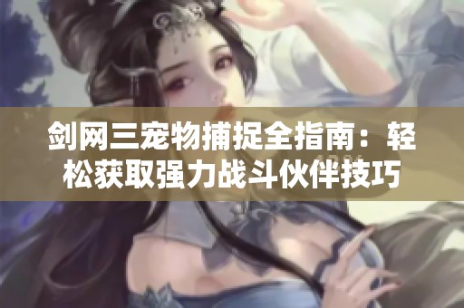 剑网三宠物捕捉全指南：轻松获取强力战斗伙伴技巧